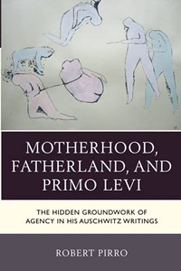 Motherhood, Fatherland, And Primo Levi: The Hidden Groundwork Of Agency In His Auschwitz Writings (The Fairleigh Dickinson University Press Series In Italian Studies)