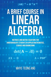 A Brief Course In Linear Algebra: Matrices And Matrix Equations For Undergraduate Students In Applied Mathematics, Science And Engineering