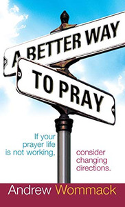 A Better Way To Pray: If Your Prayer Life Is Not Working, Consider Changing Directions