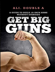 Get Big Guns (Get Ready To Grow): The Ultimate Guide To Massive Arms Without Steroids Get Big Guns (Get Ready To Grow): The Ultimate Guide To Massive Arms Without Steroids