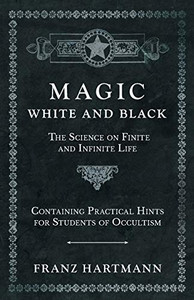 Magic, White And Black - The Science On Finite And Infinite Life - Containing Practical Hints For Students Of Occultism Magic, White And Black - The Science On Finite And Infinite Life - Containing Practical Hints For Students Of Occultism