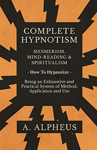 Complete Hypnotism - Mesmerism, Mind-Reading And Spiritualism - How To Hypnotize - Being An Exhaustive And Practical System Of Method, Application And Use