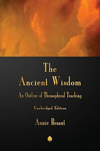 The Ancient Wisdom: An Outline Of Theosophical Teaching The Ancient Wisdom: An Outline Of Theosophical Teaching