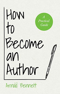 How To Become An Author: A Practical Guide - With An Essay From Arnold Bennett By F. J. Harvey Darton How To Become An Author: A Practical Guide - With An Essay From Arnold Bennett By F. J. Harvey Darton
