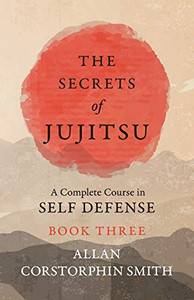 The Secrets Of Jujitsu - A Complete Course In Self Defense - Book Three The Secrets Of Jujitsu - A Complete Course In Self Defense - Book Three