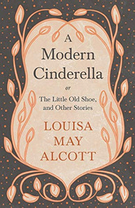 A Modern Cinderella: Or, The Little Old Shoe, And Other Stories A Modern Cinderella: Or, The Little Old Shoe, And Other Stories