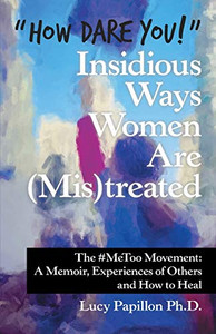 How Dare You! Insidious Ways Women Are (Mis)Treated: The #Metoo Movement: A Memoir, Experiences Of Others And How To Heal How Dare You! Insidious Ways Women Are (Mis)Treated: The #Metoo Movement: A Memoir, Experiences Of Others And How To Heal