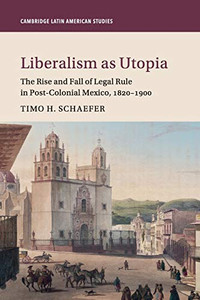 Liberalism As Utopia: The Rise And Fall Of Legal Rule In Post-Colonial Mexico, 18201900 (Cambridge Latin American Studies, Series Number 106) Liberalism As Utopia: The Rise And Fall Of Legal Rule In Post-Colonial Mexico, 18201900 (Cambridge Latin American Studies, Series Number 106)