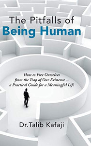 The Pitfalls Of Being Human: How To Free Ourselves From The Trap Of Our Existence-A Practical Guide For A Meaningful Life