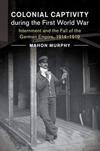 Colonial Captivity During The First World War: Internment And The Fall Of The German Empire, 19141919 (Studies In The Social And Cultural History Of Modern Warfare, Series Number 52) Colonial Captivity During The First World War: Internment And The Fall Of The German Empire, 19141919 (Studies In The Social And Cultural History Of Modern Warfare, Series Number 52)