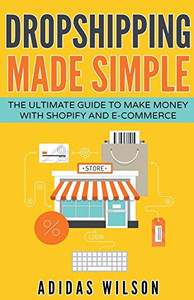 Dropshipping Made Simple - The Ultimate Guide To Make Money With Shopify And E-Commerce Dropshipping Made Simple - The Ultimate Guide To Make Money With Shopify And E-Commerce