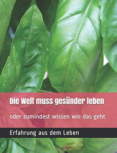 Die Welt Muss Gesünder Leben !: Oder Zumindest Wissen Wie Das Geht (German Edition)