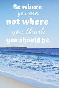 Be Where You Are.: Not Where You Think You Should Be. Be Where You Are.: Not Where You Think You Should Be.