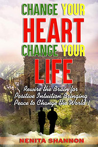 Change Your Heart, Change Your Life: Rewire The Brain For Positive Intuition Bringing Peace To Change The World