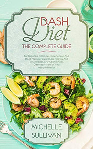 Dash Diet The Complete Guide: For Beginners, It Reduces Hypertension And Blood Pressure, Weight Loss, Healthy And Tasty Recipes, Low-Calorie Meals, Diabetes Prevention And Improved Health