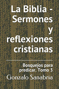 La Biblia - Sermones Y Reflexiones Cristianas: Bosquejos Para Predicar .3 (Spanish Edition)