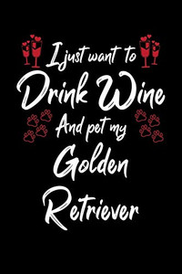 I Just Wanna Drink Wine And Pet My Golden Retriever I Just Wanna Drink Wine And Pet My Golden Retriever