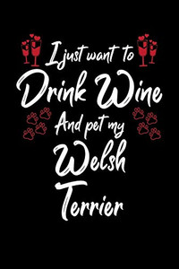 I Just Wanna Drink Wine And Pet My Welsh Terrier I Just Wanna Drink Wine And Pet My Welsh Terrier