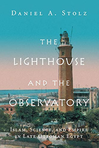 The Lighthouse And The Observatory: Islam, Science, And Empire In Late Ottoman Egypt (Science In History)