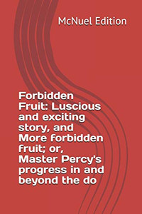 Forbidden Fruit: Luscious And Exciting Story, And More Forbidden Fruit; Or, Master Percy'S Progress In And Beyond The Do