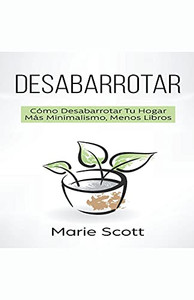 Desabarrotar: Cómo Desabarrotar Tu Hogar Más Minimalismo, Menos Libros (Spanish Edition) Desabarrotar: Cómo Desabarrotar Tu Hogar Más Minimalismo, Menos Libros (Spanish Edition)