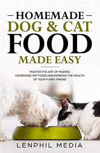 Homemade Dog & Cat Food Made Easy: Master The Art Of Making Homemade Pet Food And Improve The Health Of Your Furry Friend
