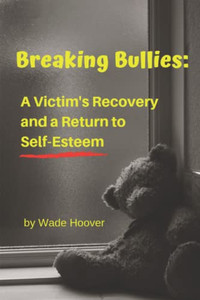 Breaking Bullies: A Victim'S Recovery And A Return To Self-Esteem Breaking Bullies: A Victim'S Recovery And A Return To Self-Esteem