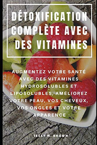 Détoxification Complète Avec Des Vitamines : Augmentez Votre Santé Avec Des Vitamines Hydrosolubles Et Liposolubles, Améliorez Votre Peau, Vos Cheveux, Vos Ongles Et Votre Apparence (French Edition) Détoxification Complète Avec Des Vitamines : Augmentez Votre Santé Avec Des Vitamines Hydrosolubles Et Liposolubles, Améliorez Votre Peau, Vos Cheveux, Vos Ongles Et Votre Apparence (French Edition)