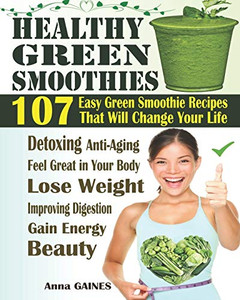 Healthy Green Smoothies: 107 Easy Green Smoothie Recipes That Will Change Your Life; Simple Green Smoothies To Lose Weight, Gain Energy, And Feel Great In Your Body (Smoothies Recipes + Nutri Facts) Healthy Green Smoothies: 107 Easy Green Smoothie Recipes That Will Change Your Life; Simple Green Smoothies To Lose Weight, Gain Energy, And Feel Great In Your Body (Smoothies Recipes + Nutri Facts)