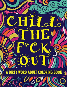 Chill The F*Ck Out A Dirty Word Adult Coloring Book: Swear Word Art Therapy For Maximum Stress Relief