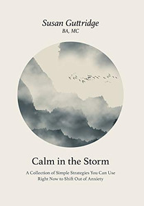 Calm in the Storm: A Collection of Simple Strategies You Can Use Right Now to Shift Out of Anxiety Calm in the Storm: A Collection of Simple Strategies You Can Use Right Now to Shift Out of Anxiety