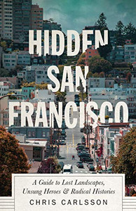 Hidden San Francisco: A Guide to Lost Landscapes, Unsung Heroes and Radical Histories Hidden San Francisco: A Guide to Lost Landscapes, Unsung Heroes and Radical Histories