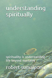 Understanding Spiritually: Spirituality Is Understanding Life Beyond Mortality (1)