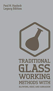 Traditional Glass Working Methods With Blowing, Heat, And Abrasion (Legacy Edition): Classic Approaches for Manufacture And Equipment (Hasluck's Traditional Skills Library)