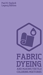 Fabric Dyeing And Making Textile Coloring Mixtures (Legacy Edition): Classic Methods, Materials, And Recipes For Old-Time Cloth Colors (Hasluck's Traditional Skills Library)