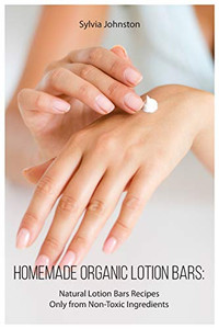 Homemade Organic Lotion Bars: Natural Lotion Bars Recipes Only From Non-Toxic Ingredients