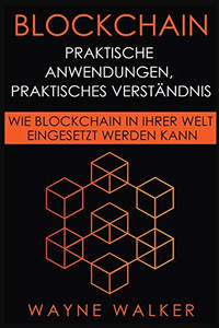 Blockchain: Praktische Anwendungen, Praktisches Verständnis: Wie Blockchain In Ihrer Welt Eingesetzt Werden Kann (German Edition)