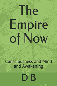 The Empire Of Now: Consciousness And Mind And Awakening The Empire Of Now: Consciousness And Mind And Awakening