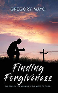 Finding Forgiveness: The Search For Meaning In The Midst Of Grief Finding Forgiveness: The Search For Meaning In The Midst Of Grief