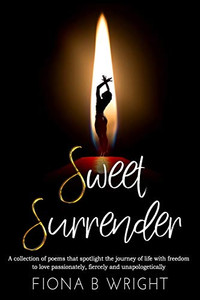 Sweet Surrender: A Collection Of Poems That Explores The Journey Of Life With Freedom To Love Passionately, Fiercely And Unapologetically Sweet Surrender: A Collection Of Poems That Explores The Journey Of Life With Freedom To Love Passionately, Fiercely And Unapologetically