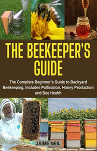 The BeekeeperS Guide: The Complete BeginnerS Guide To Backyard Beekeeping, Includes Pollination, Honey Production And Bee Health - Natural Beekeeping, Backyard Homestead, Beehive