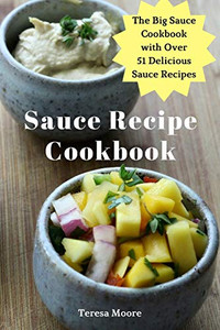 Sauce Recipe Cookbook: The Big Sauce Cookbook With Over 51 Delicious Sauce Recipes (Delicious Recipes)