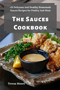 The Sauces Cookbook: +51 Delicious And Healthy Homemade Sauces Recipes For Poultry And Meat (Delicious Recipes)