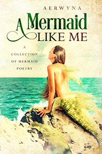 A Mermaid Like Me: A Collection Of Mermaid Poetry