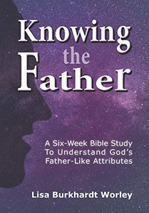Knowing The Father: A Six-Week Bible Study To Understand GodS Father-Like Attributes