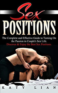 Sex Positions: The Complete And Effective Guide To Turning On The Passion In Couple'S Sex Life. Discover & Enjoy The Best Sex Positions Sex Positions: The Complete And Effective Guide To Turning On The Passion In Couple'S Sex Life. Discover & Enjoy The Best Sex Positions