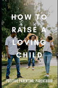 Positive Parenting: How To Raise A Loving Child Positive Parenting: How To Raise A Loving Child