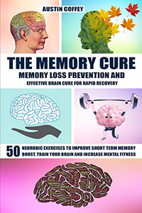The Memory Cure: Memory Loss Prevention And Effective Brain Cure For Rapid Recovery: 50 Neurobic Exercises To Improve Short Term Memory, Boost, Train Your Brain And Increase Mental Fitness The Memory Cure: Memory Loss Prevention And Effective Brain Cure For Rapid Recovery: 50 Neurobic Exercises To Improve Short Term Memory, Boost, Train Your Brain And Increase Mental Fitness