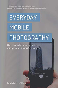 Everyday Mobile Photography: How To Take Cool Photos Using Your Phone'S Camera