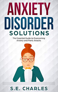 Anxiety Disorder Solutions: The Essential Guide To Overcoming Anxiety And Panic Attacks